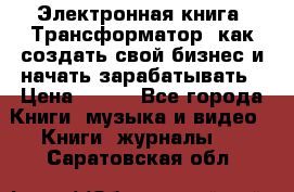 Электронная книга «Трансформатор» как создать свой бизнес и начать зарабатывать › Цена ­ 100 - Все города Книги, музыка и видео » Книги, журналы   . Саратовская обл.